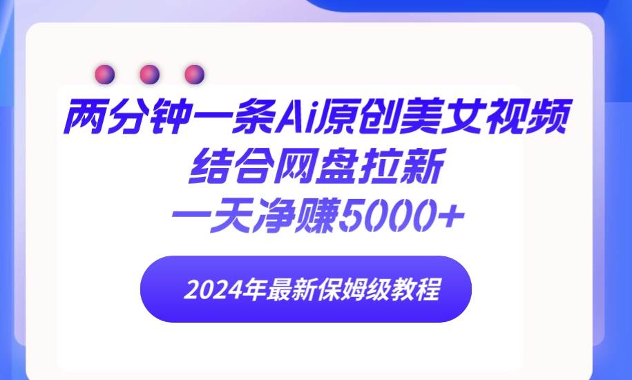 两分钟一条Ai原创美女视频结合网盘拉新，一天净赚5000+ 24年最新保姆级教程