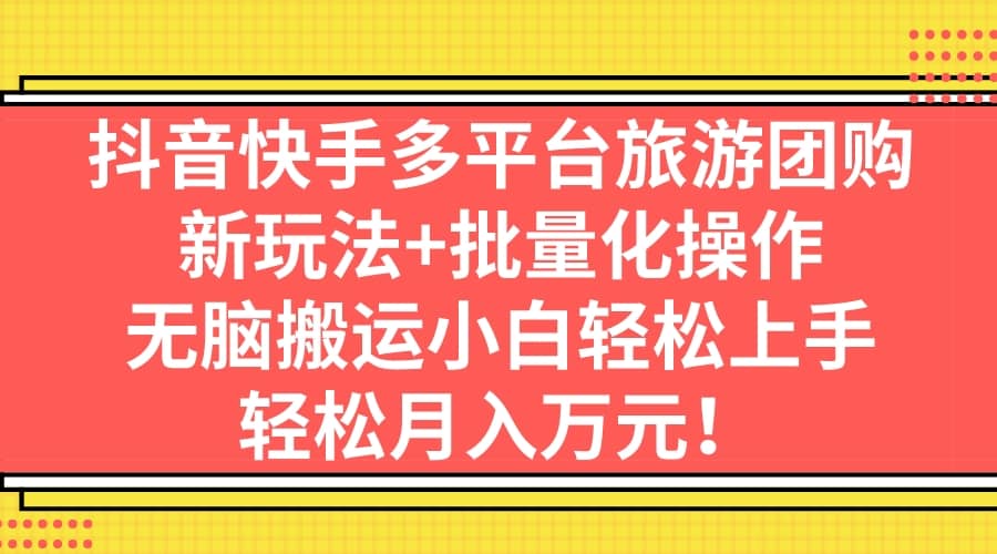 抖音快手多平台旅游团购，新玩法+批量化操作