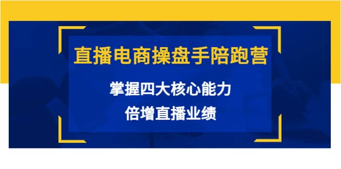 直播电商操盘手陪跑营：掌握四大核心能力，倍增直播业绩（价值980）