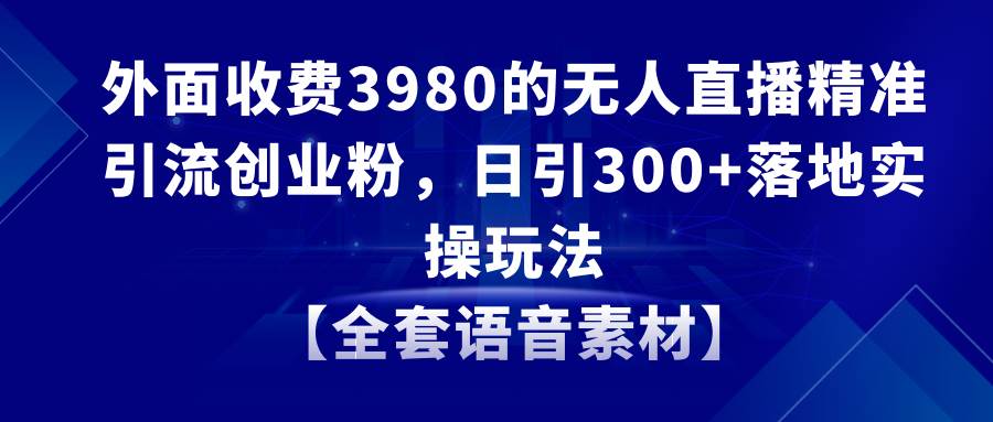 无人直播精准引流创业粉，日引300+落地实操玩法【全套语音素材】