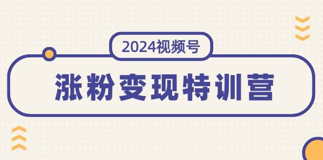 2024视频号-涨粉变现特训营：一站式打造稳定视频号涨粉变现模式（10节）