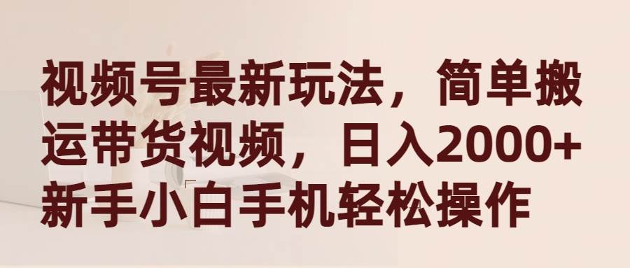 视频号最新玩法，简单搬运带货视频，日入2000+，新手小白手机轻松操作