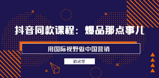 抖音同款课程：爆品那点事儿，用国际视野做中国营销（20节课）