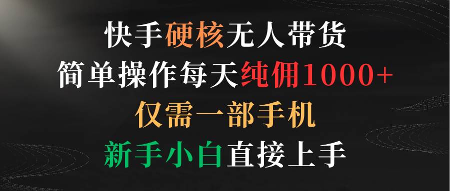 快手硬核无人带货，简单操作每天纯佣1000+,仅需一部手机，新手小白直接上手