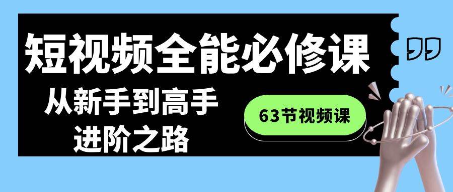 短视频-全能必修课程：从新手到高手进阶之路（63节视频课）