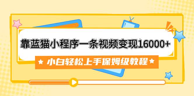 靠蓝猫小程序一条视频变现16000+小白轻松上手保姆级教程（附166G资料素材）