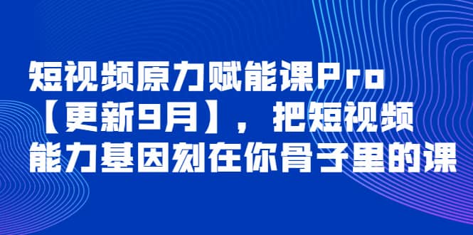 短视频原力赋能课Pro【更新9月】，把短视频能力基因刻在你骨子里的课