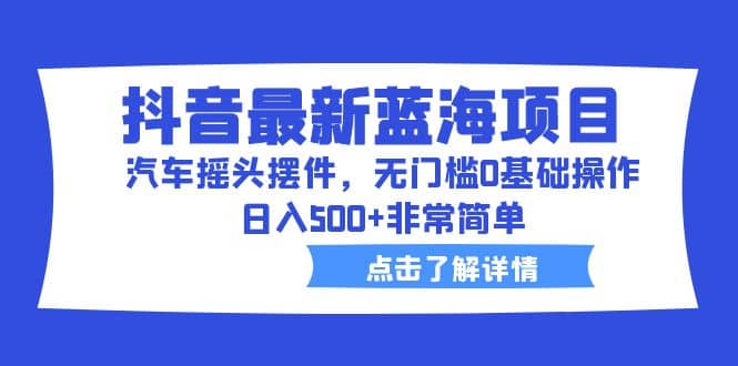 抖音最新蓝海项目，汽车摇头摆件，无门槛0基础操作，日入500+非常简单