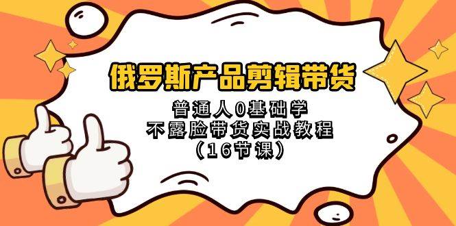 俄罗斯 产品剪辑带货，普通人0基础学不露脸带货实战教程（16节课）