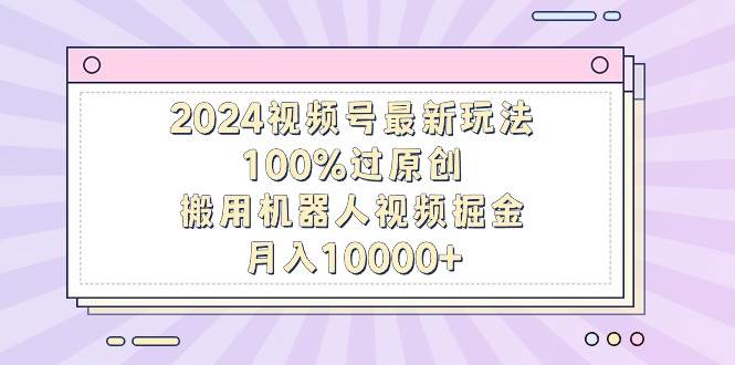 2024视频号最新玩法，100%过原创，搬用机器人视频掘金，月入10000+