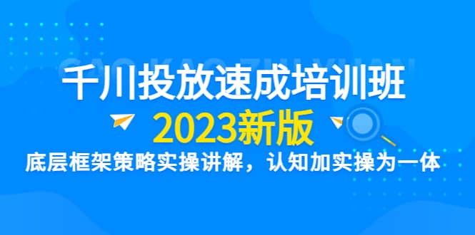 千川投放速成培训班【2023新版】底层框架策略实操讲解，认知加实操为一体