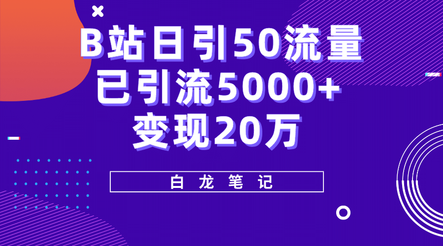 B站日引50+流量，实战已引流5000+变现20万，超级实操课程