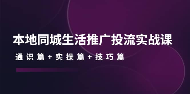 本地同城生活推广投流实战课：通识篇+实操篇+技巧篇