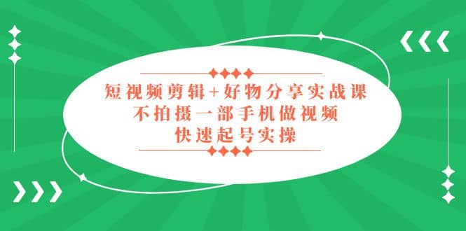 短视频剪辑+好物分享实战课，无需拍摄一部手机做视频，快速起号实操