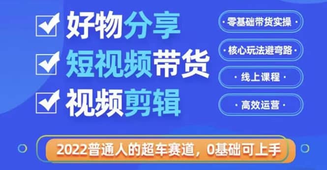 2022普通人的超车赛道「好物分享短视频带货」利用业余时间赚钱（价值398）