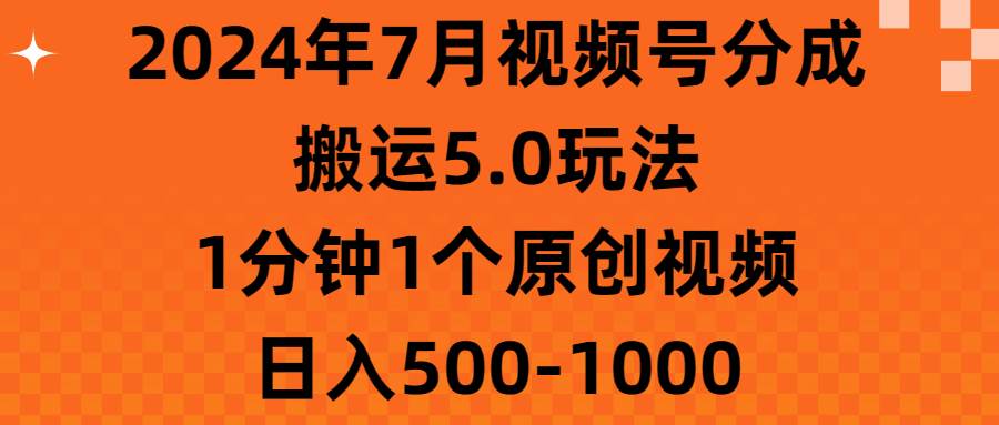 2024年7月视频号分成搬运5.0玩法，1分钟1个原创视频，日入500-1000