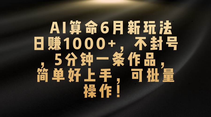 AI算命6月新玩法，日赚1000+，不封号，5分钟一条作品，简单好上手，可…