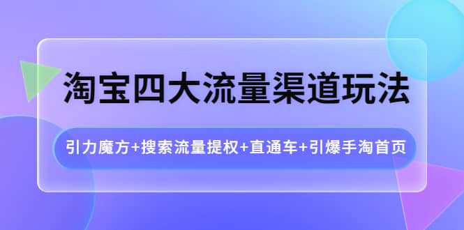 淘宝四大流量渠道玩法：引力魔方+搜索流量提权+直通车+引爆手淘首页