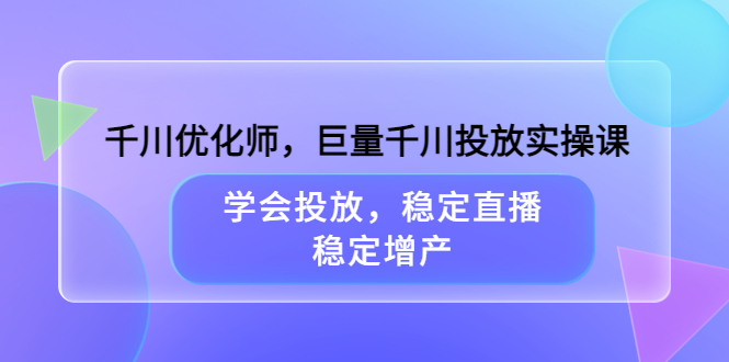 千川优化师，巨量千川投放实操课，学会投放，稳定直播，稳定增产