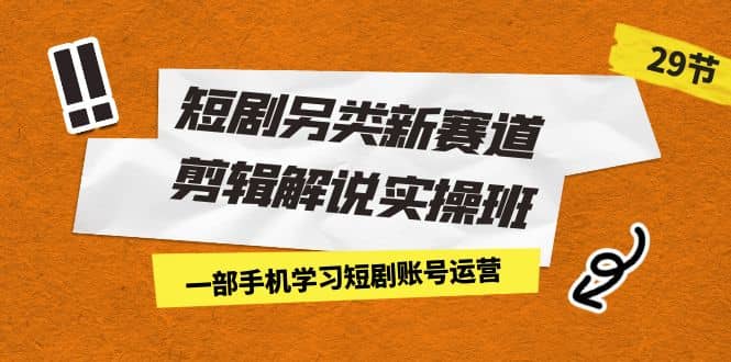 短剧另类新赛道剪辑解说实操班：一部手机学习短剧账号运营（29节 价值500）