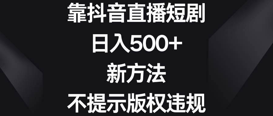 靠抖音直播短剧，日入500+，新方法、不提示版权违规