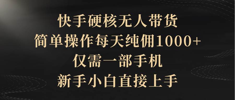 快手硬核无人带货，简单操作每天纯佣1000+,仅需一部手机，新手小白直接上手