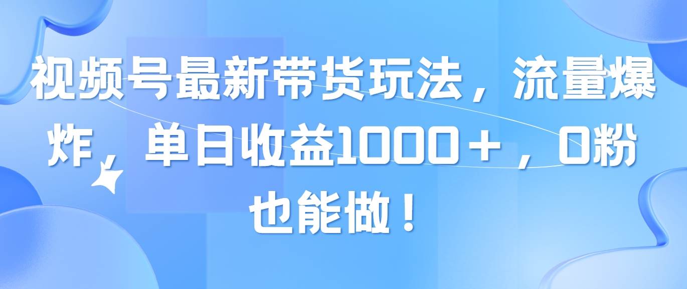 视频号最新带货玩法，流量爆炸，单日收益1000＋，0粉也能做！