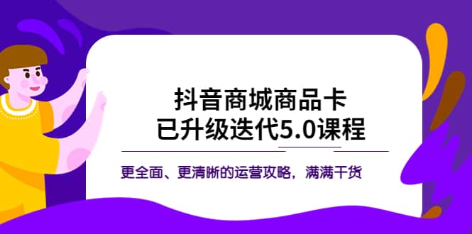 抖音商城商品卡·已升级迭代5.0课程：更全面、更清晰的运营攻略，满满干货