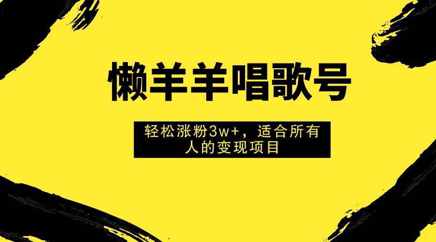 懒羊羊唱歌号，轻松涨粉3w+，适合所有人的变现项目！