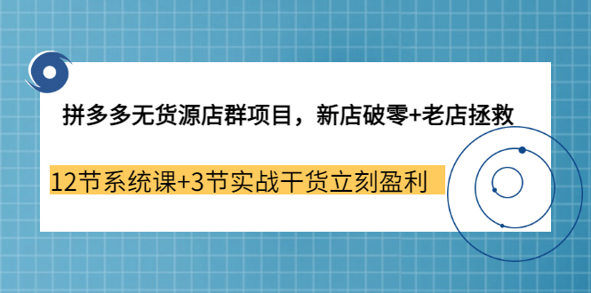 拼多多无货源店群项目，新店破零+老店拯救 12节系统课+3节实战干货立刻盈利