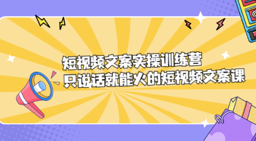 短视频文案实训操练营，只说话就能火的短视频文案课