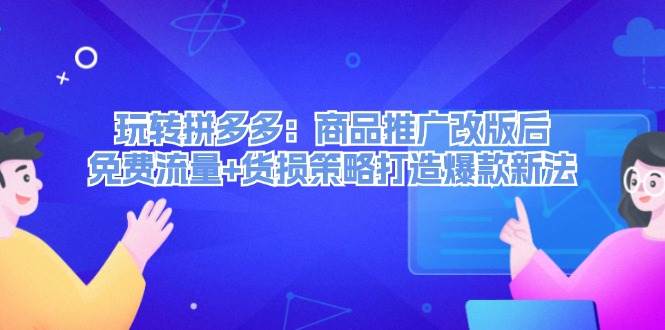 玩转拼多多：商品推广改版后，免费流量+货损策略打造爆款新法（无水印）