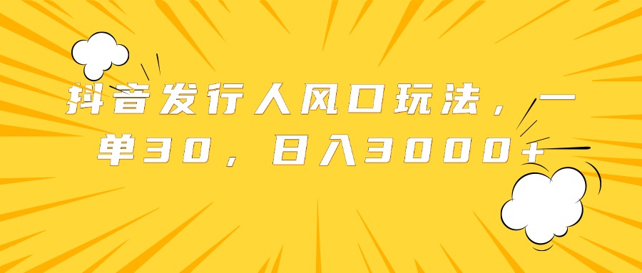 抖音发行人风口玩法，一单30，日入3000+