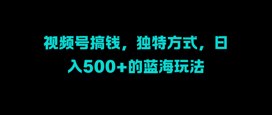 视频号搞钱，独特方式，日入500+的蓝海玩法