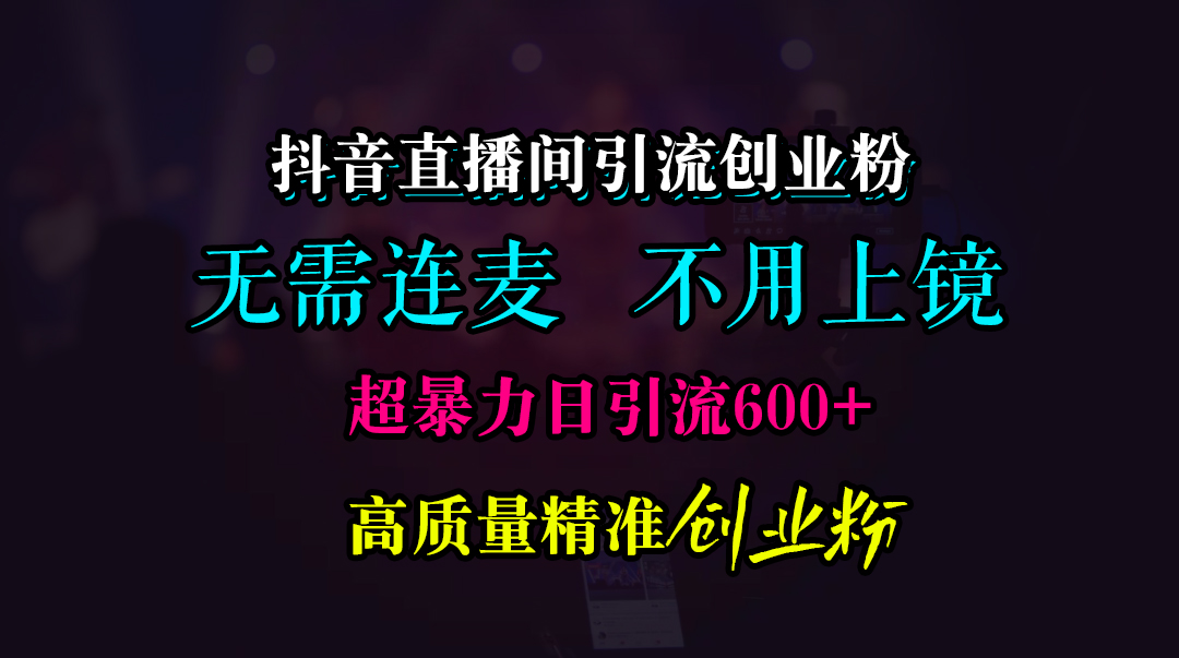 抖音直播间引流创业粉，无需连麦、无需上镜，超暴力日引流600+高质量精准创业粉