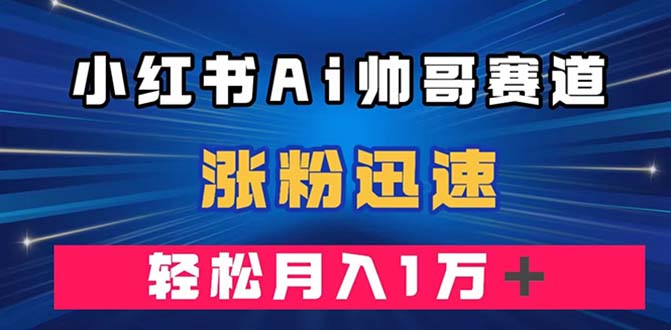 （7800期）小红书的AI帅男跑道 ，增粉快速，轻轻松松月入万余元（附手机软件）