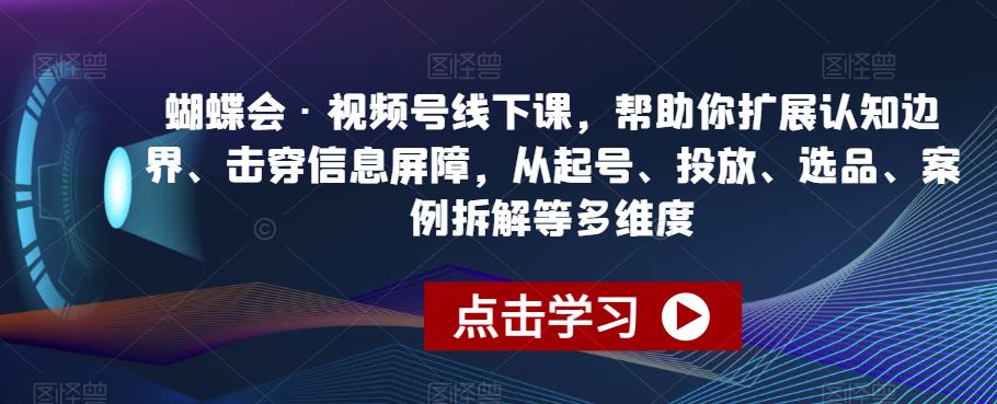 蝴蝶会·微信视频号面授课，帮助自己拓展认知边界、穿透信息内容天然屏障，从起号、推广、选款、实例拆卸等多个方面