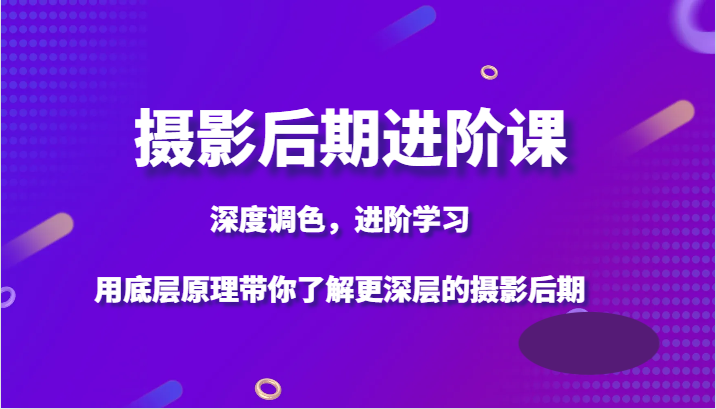 摄影后期进阶课，深度调色，进阶学习，用底层原理带你了解更深层的摄影后期-暖阳网-优质付费教程和创业项目大全