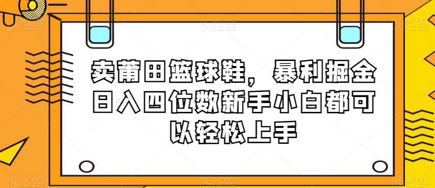 卖莆田篮球鞋，暴利掘金日入四位数新手小白都可以轻松上手【揭秘】-暖阳网-优质付费教程和创业项目大全