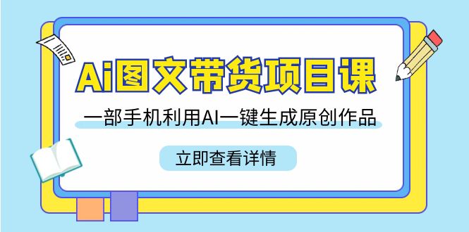 （9052期）Ai图文并茂卖货新项目课，一部手机运用AI一键生成原创视频（22堂课）