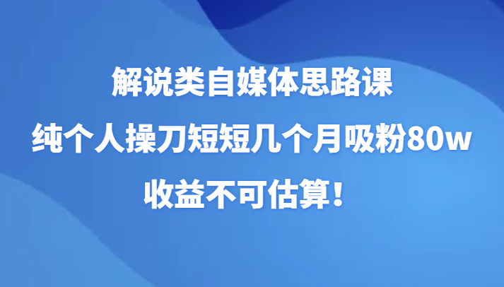 讲解类自媒体平台构思课，纯本人担纲短短的好多个月增粉80w，盈利不能估计！（升级）-暖阳网-优质付费教程和创业项目大全