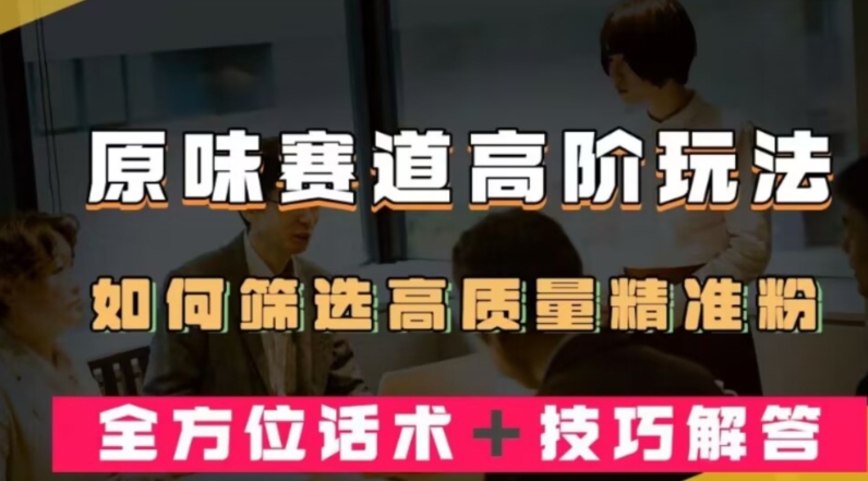 短视频原味赛道高阶玩法，如何筛选高质量精准粉？全方位话术+技巧解答