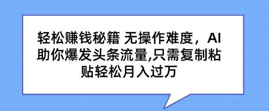 轻松赚钱秘籍，无操作难度，AI助你爆发头条流量，只需复制粘贴轻松月入过万