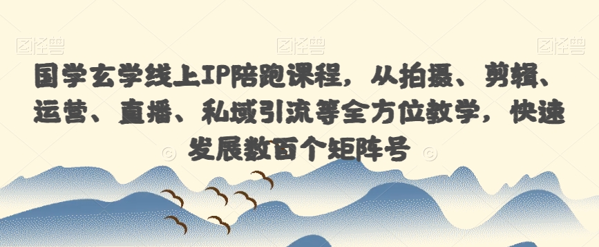 国学经典风水玄学网上IP陪跑课程内容，从拍照、视频剪辑、经营、直播间、私域引流等多个方面课堂教学，迅速发展数以百计矩阵账号