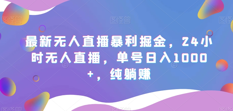 最新无人直播暴利掘金，24小时无人直播，单号日入1000+，纯躺赚