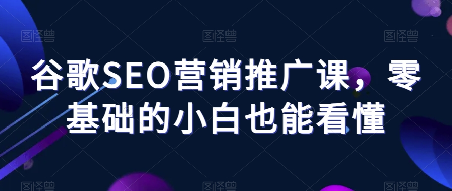 谷歌SEO营销推广课，零基础的小白也能看懂