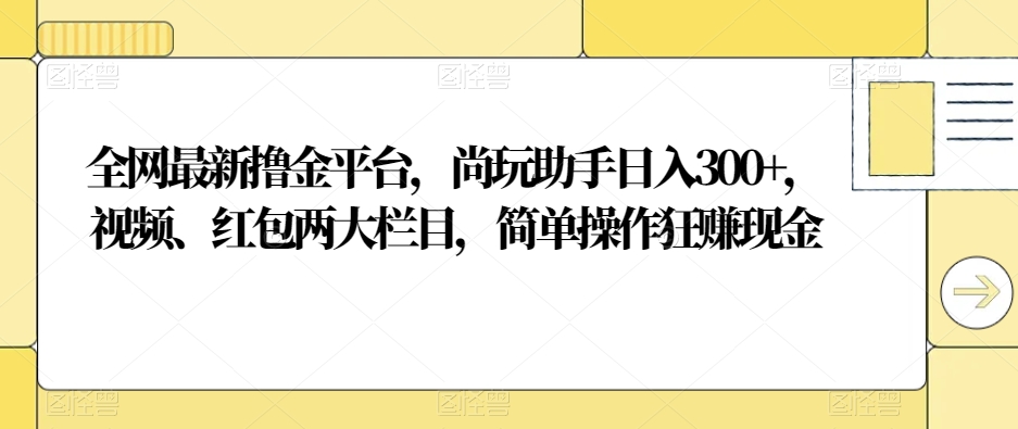 全网最新撸金平台，尚玩助手日入300+，视频、红包两大栏目，简单操作狂赚现金