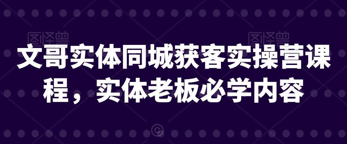 文哥实体同城获客实操营课程，实体老板必学内容