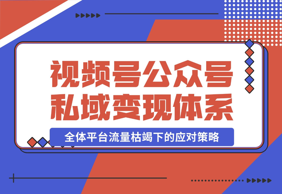 【2024.10.31】视频号+公众号+朋友圈私域变现体系拆解，全体平台流量枯竭下的应对策略