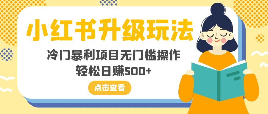 （8014期）小红书的升级玩法，小众赚钱项目零门槛实际操作，轻轻松松日入500-暖阳网-优质付费教程和创业项目大全